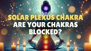 Are Your Chakras Blocked Discover How to Unblock Solar Plexus Chakra